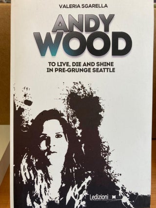 Item #606721 Andy Wood. To live, die and shine in pre-grunge Seattle. Valeria Sgarella