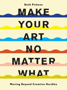 Item #610440 Make Your Art No Matter What: Moving Beyond Creative Hurdles. Beth Pickens.