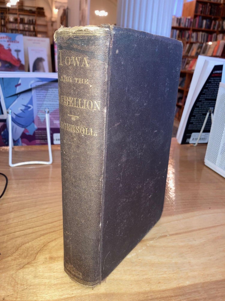 Item #615732 Iowa and the Rebellion, a History of the Troops Furnished by the State of Iowa to the Volunteer Armies of the Union, Which Conquered the Great Southern Rebellion of 1861-5. Lurton Dunham Ingersoll.