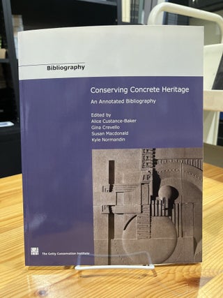Item #649540 Conserving concrete heritage : an annotated bibliography. Alice Custance-Baker, Gina...