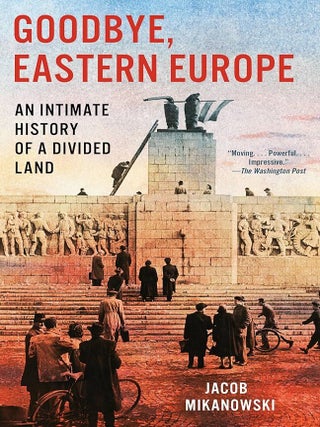 Item #660910 Goodbye, Eastern Europe: An Intimate History of a Divided Land. Jacob Mikanowski