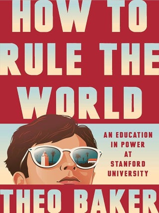 Item #662406 How to Rule the World: An Education in Power at Stanford University. Theo Baker