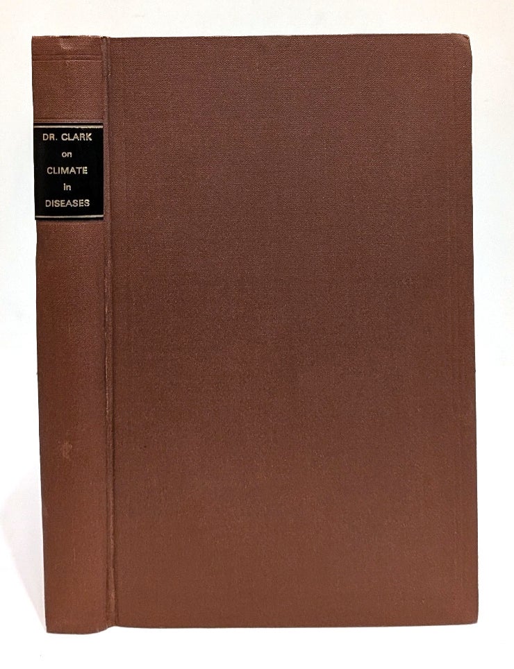 Item #665858 The Influence of Climate in the Prevention and Cure of Chronic Diseases, More Particularly of the Chest and Digestive Organs: Comprising an Account of the Principal Places Resorted to by Invalids in England, the South of Europe; &c.; A Comparative Estimate of Their Respective Merits in Particular Diseases; and General Directions for Invalids While Travelling and Residing Abroad. With an Appendix, containing a Series of Tables on Climate. James Clark.