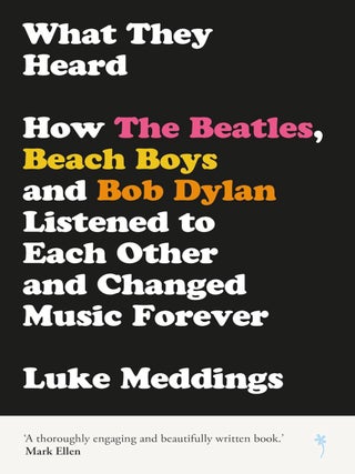 What They Heard: How The Beatles, The Beach Boys and Bob Dylan Listened to Each Other and Changed...